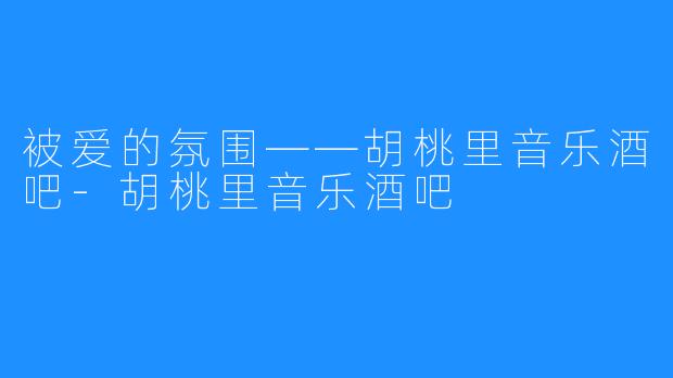 被爱的氛围——胡桃里音乐酒吧-胡桃里音乐酒吧