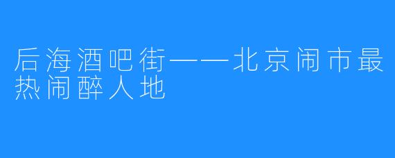 后海酒吧街——北京闹市最热闹醉人地