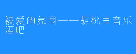 被爱的氛围——胡桃里音乐酒吧