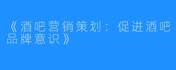 《酒吧营销策划：促进酒吧品牌意识》