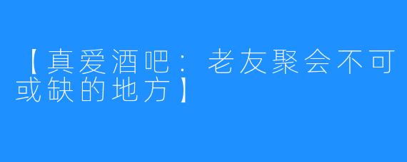 【真爱酒吧：老友聚会不可或缺的地方】