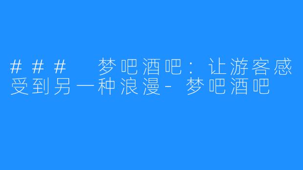 ### 梦吧酒吧：让游客感受到另一种浪漫-梦吧酒吧