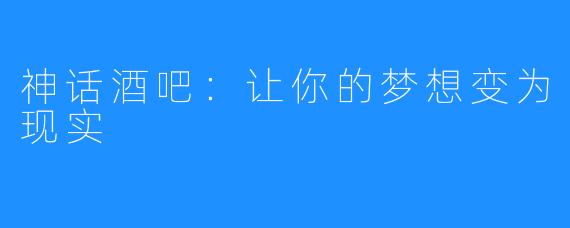 神话酒吧：让你的梦想变为现实