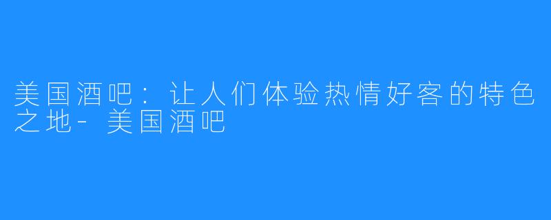 美国酒吧：让人们体验热情好客的特色之地-美国酒吧