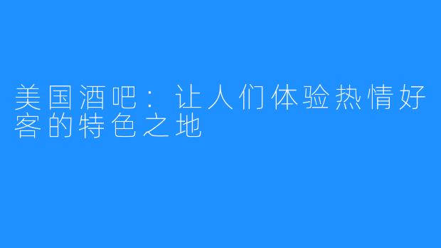 美国酒吧：让人们体验热情好客的特色之地