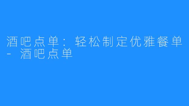 酒吧点单：轻松制定优雅餐单-酒吧点单