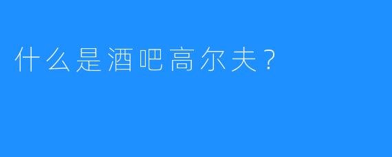 什么是酒吧高尔夫？