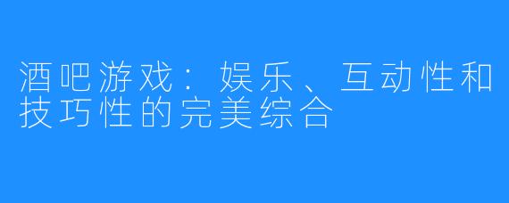 酒吧游戏：娱乐、互动性和技巧性的完美综合