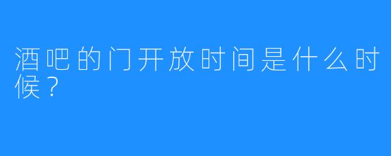 酒吧的门开放时间是什么时候？