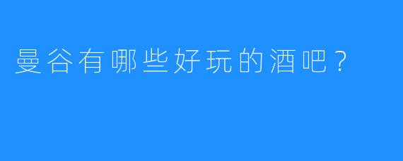 曼谷有哪些好玩的酒吧？