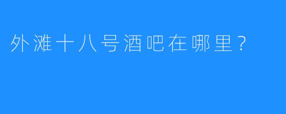 外滩十八号酒吧在哪里？