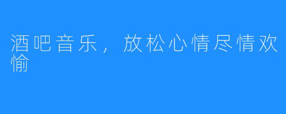 酒吧音乐，放松心情尽情欢愉