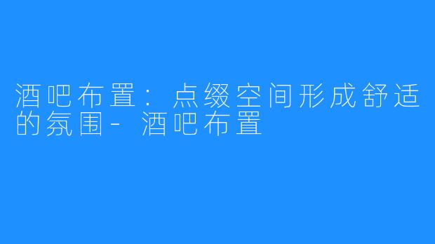 酒吧布置：点缀空间形成舒适的氛围-酒吧布置