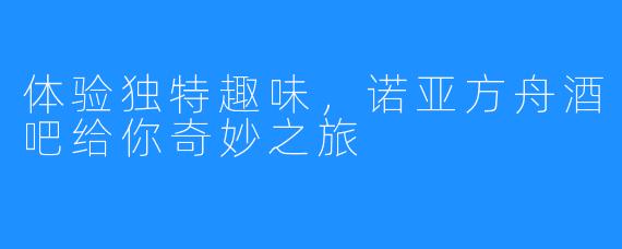 体验独特趣味，诺亚方舟酒吧给你奇妙之旅