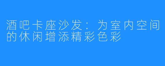 酒吧卡座沙发:为室内空间的休闲增添精彩色彩