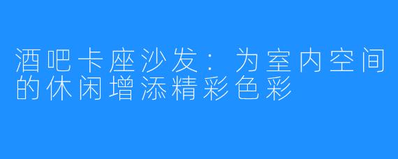 酒吧卡座沙发：为室内空间的休闲增添精彩色彩