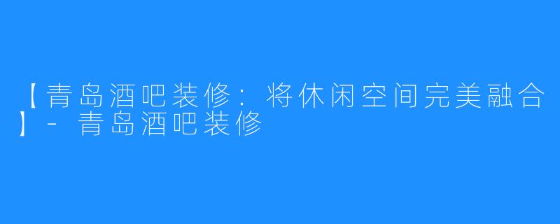 【青岛酒吧装修:将休闲空间完美融合】-青岛酒吧装修