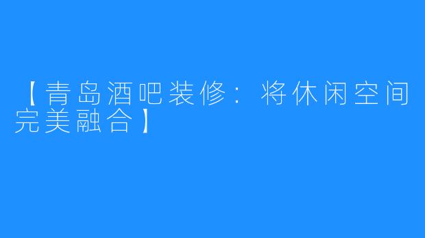 【青岛酒吧装修:将休闲空间完美融合】