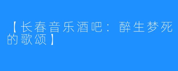 【长春音乐酒吧:醉生梦死的歌颂】