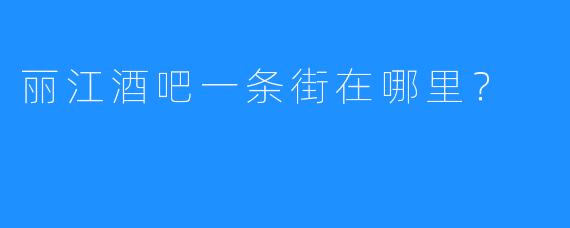 丽江酒吧一条街在哪里？ 