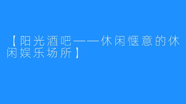 【阳光酒吧——休闲惬意的休闲娱乐场所】