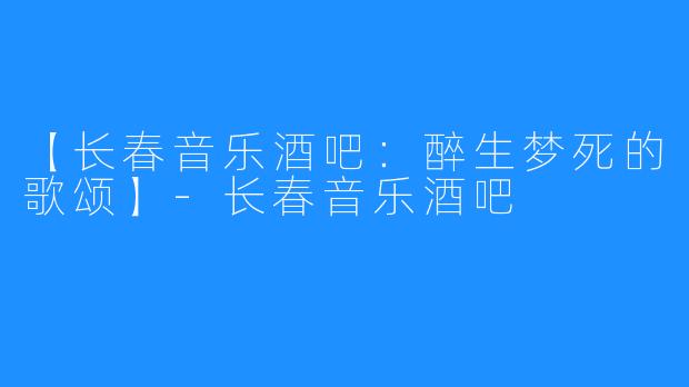 【长春音乐酒吧:醉生梦死的歌颂】-长春音乐酒吧