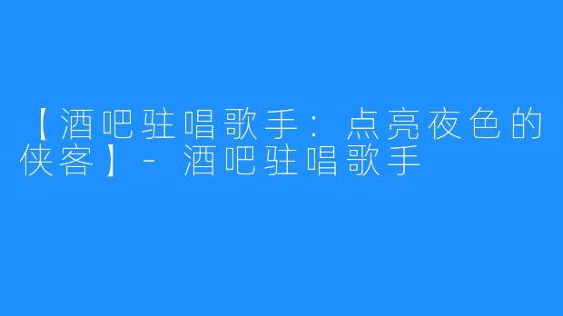 【酒吧驻唱歌手：点亮夜色的侠客】-酒吧驻唱歌手