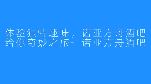 体验独特趣味，诺亚方舟酒吧给你奇妙之旅-诺亚方舟酒吧