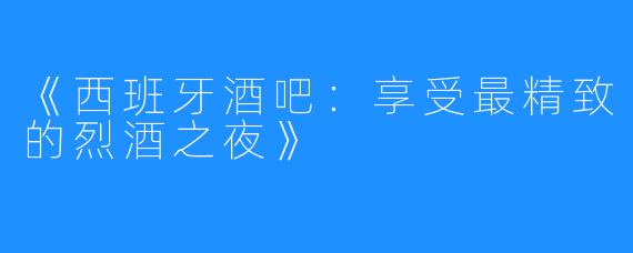 《西班牙酒吧：享受最精致的烈酒之夜》