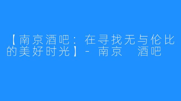 【南京酒吧：在寻找无与伦比的美好时光】-南京 酒吧