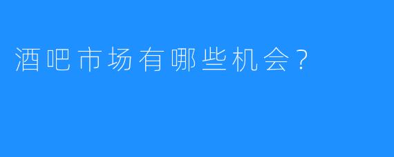 酒吧市场有哪些机会？