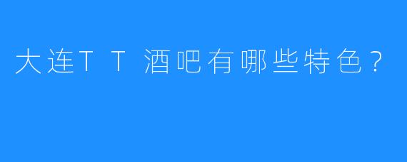 大连TT酒吧有哪些特色？