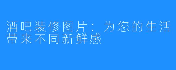 酒吧装修图片：为您的生活带来不同新鲜感