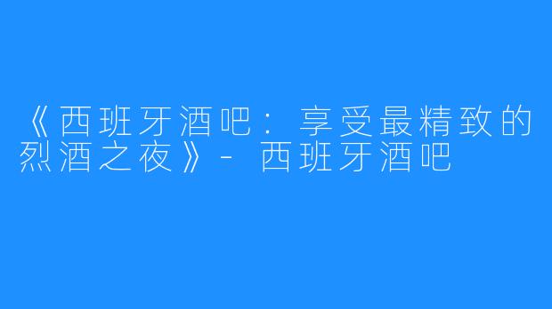 《西班牙酒吧：享受最精致的烈酒之夜》-西班牙酒吧