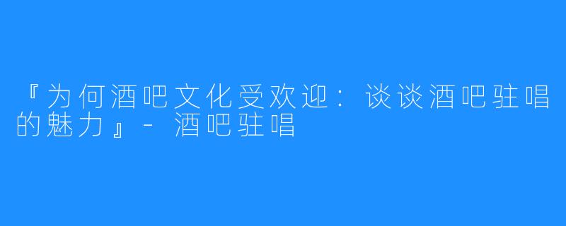 『为何酒吧文化受欢迎:谈谈酒吧驻唱的魅力』-酒吧驻唱