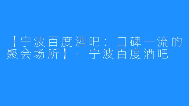 【宁波百度酒吧：口碑一流的聚会场所】-宁波百度酒吧