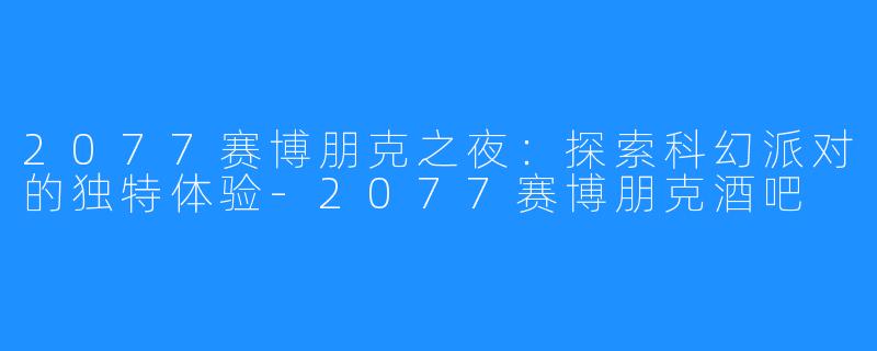 2077赛博朋克之夜：探索科幻派对的独特体验-2077赛博朋克酒吧