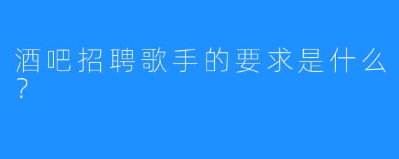 酒吧招聘歌手的要求是什么？