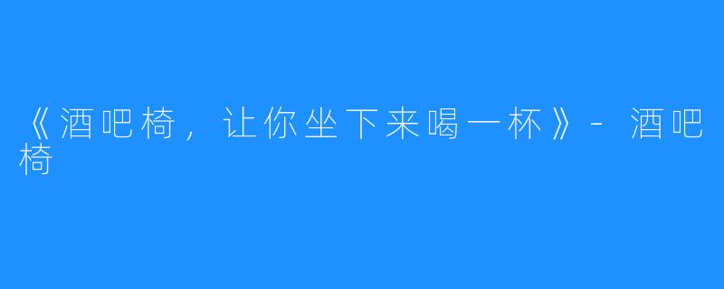 《酒吧椅,让你坐下来喝一杯》-酒吧椅