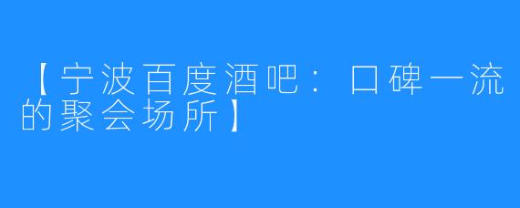 【宁波百度酒吧：口碑一流的聚会场所】