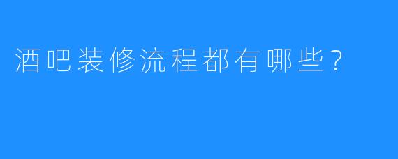 酒吧装修流程都有哪些？