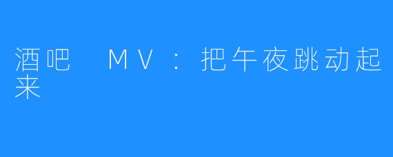 酒吧 MV:把午夜跳动起来