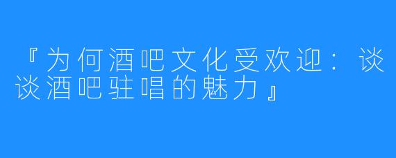 『为何酒吧文化受欢迎：谈谈酒吧驻唱的魅力』