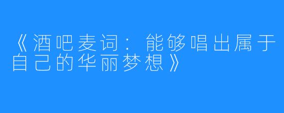 《酒吧麦词：能够唱出属于自己的华丽梦想》