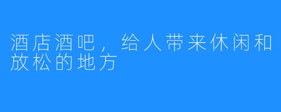 酒店酒吧，给人带来休闲和放松的地方