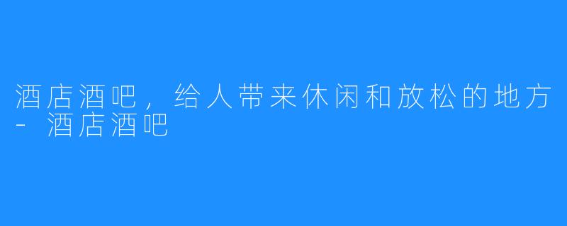 酒店酒吧，给人带来休闲和放松的地方-酒店酒吧