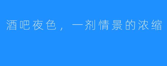 酒吧夜色,一剂情景的浓缩