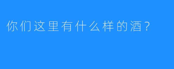 你们这里有什么样的酒？