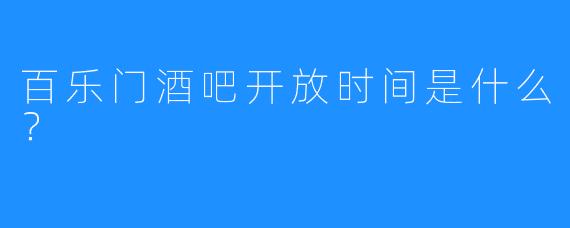 百乐门酒吧开放时间是什么？