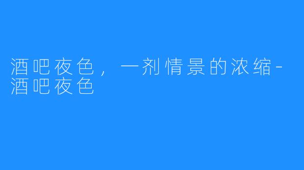 酒吧夜色,一剂情景的浓缩-酒吧夜色